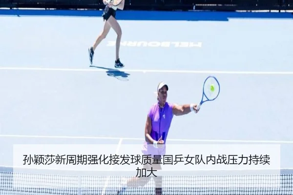 孙颖莎新周期强化接发球质量国乒女队内战压力持续加大
