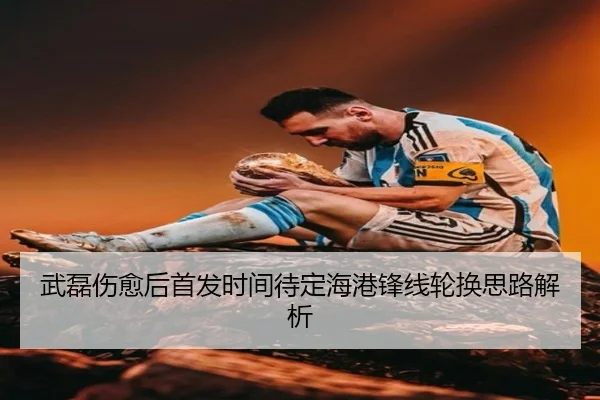 武磊伤愈后首发时间待定海港锋线轮换思路解析